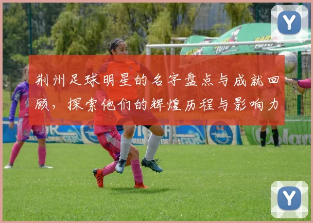 荆州足球明星的名字盘点与成就回顾，探索他们的辉煌历程与影响力