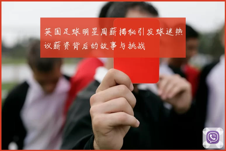 英国足球明星周薪揭秘引发球迷热议薪资背后的故事与挑战