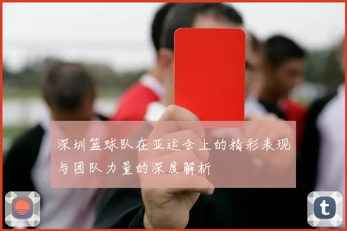 深圳篮球队在亚运会上的精彩表现与团队力量的深度解析