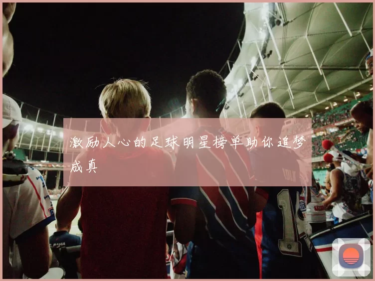 激励人心的足球明星榜单助你追梦成真