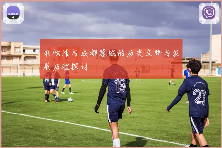 利物浦与成都蓉城的历史交锋与发展历程探讨