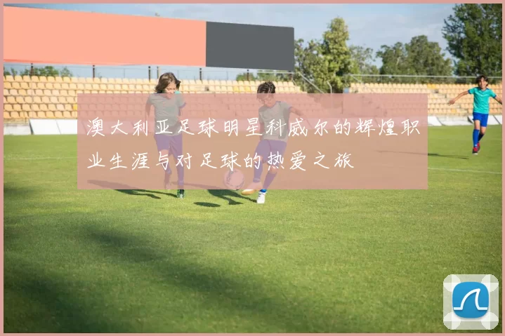澳大利亚足球明星科威尔的辉煌职业生涯与对足球的热爱之旅