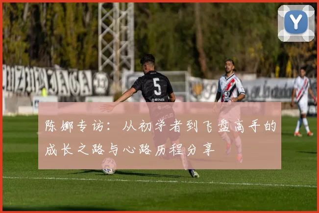 陈娜专访：从初学者到飞盘高手的成长之路与心路历程分享