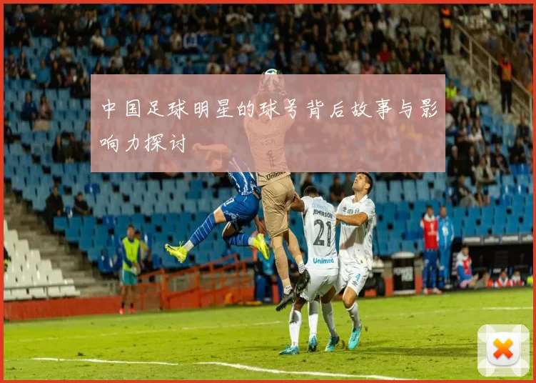 中国足球明星的球号背后故事与影响力探讨