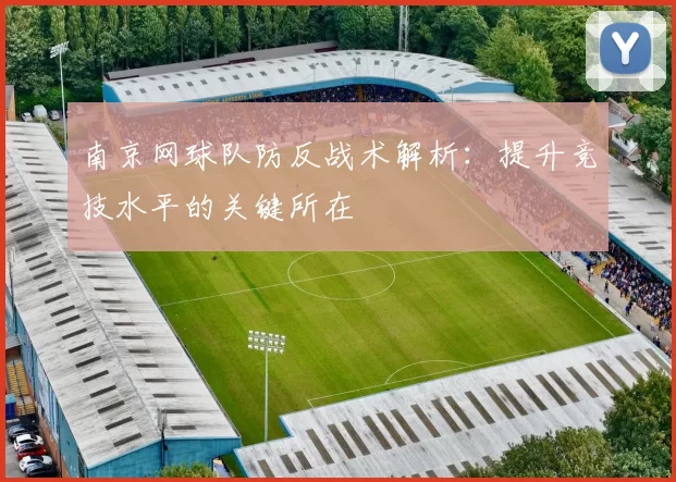 南京网球队防反战术解析：提升竞技水平的关键所在