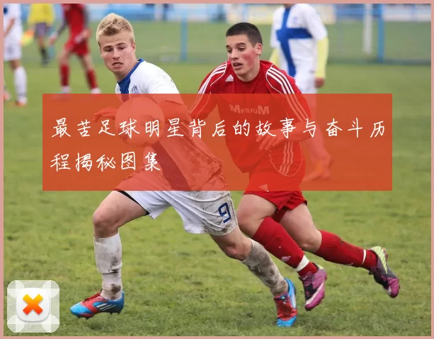最苦足球明星背后的故事与奋斗历程揭秘图集