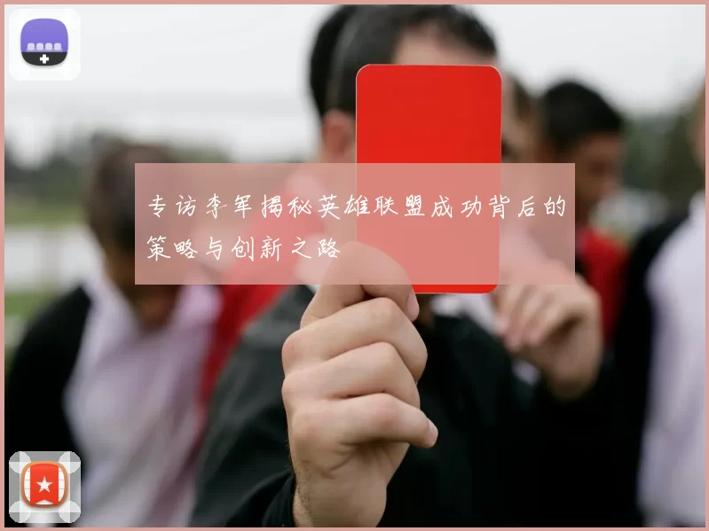 专访李军揭秘英雄联盟成功背后的策略与创新之路