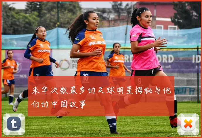 来华次数最多的足球明星揭秘与他们的中国故事