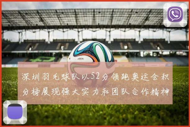 深圳羽毛球队以52分领跑奥运会积分榜展现强大实力和团队合作精神