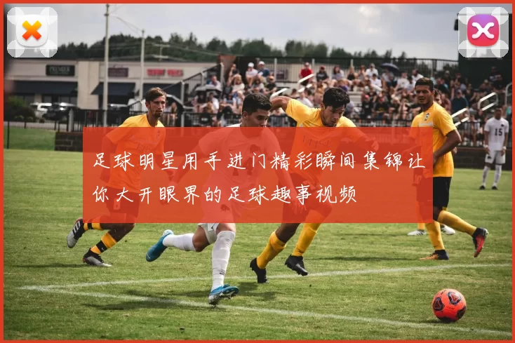 足球明星用手进门精彩瞬间集锦让你大开眼界的足球趣事视频